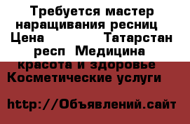 Требуется мастер наращивания ресниц › Цена ­ 40 000 - Татарстан респ. Медицина, красота и здоровье » Косметические услуги   